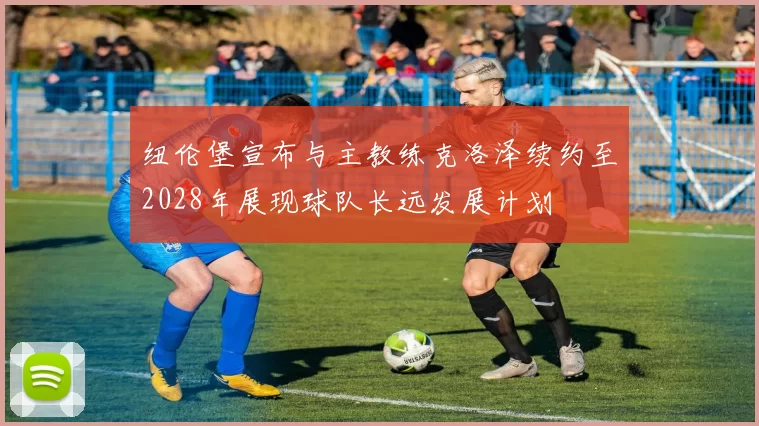 纽伦堡宣布与主教练克洛泽续约至2028年展现球队长远发展计划
