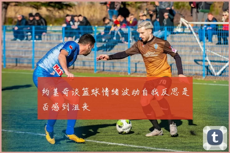 约基奇谈篮球情绪波动自我反思是否感到沮丧