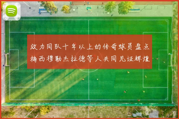 效力同队十年以上的传奇球员盘点梅西穆勒杰拉德等人共同见证辉煌岁月