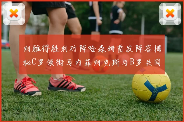 利雅得胜利对阵哈森姆首发阵容揭秘C罗领衔马内菲利克斯与B罗共同出战