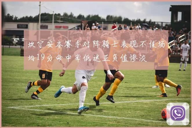坎宁安本赛季对阵骑士表现不佳场均19分命中率低迷正负值惨淡