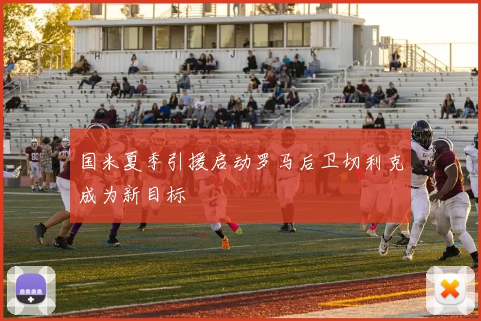 国米夏季引援启动罗马后卫切利克成为新目标