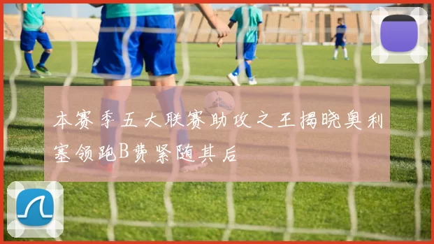 本赛季五大联赛助攻之王揭晓奥利塞领跑B费紧随其后