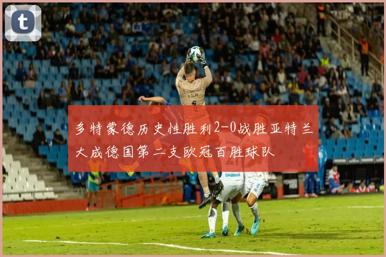 多特蒙德历史性胜利2-0战胜亚特兰大成德国第二支欧冠百胜球队