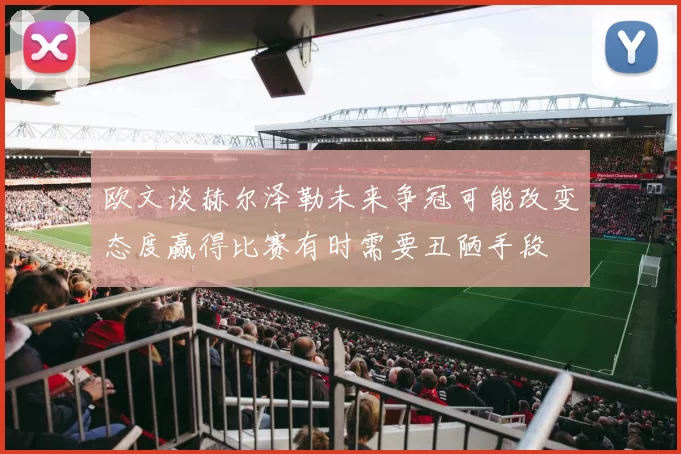欧文谈赫尔泽勒未来争冠可能改变态度赢得比赛有时需要丑陋手段