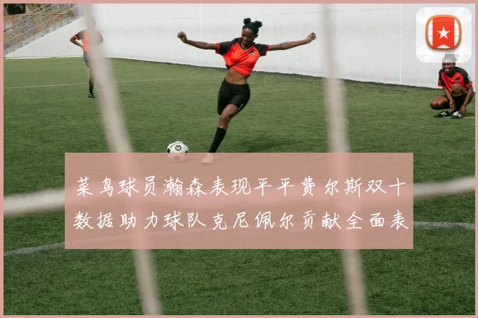 菜鸟球员瀚森表现平平费尔斯双十数据助力球队克尼佩尔贡献全面表现