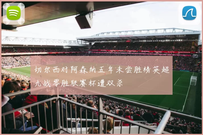 切尔西对阿森纳五年未尝胜绩英超九战零胜联赛杯遭双杀