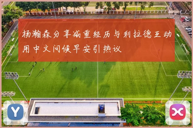 杨瀚森分享减重经历与利拉德互动用中文问候早安引热议