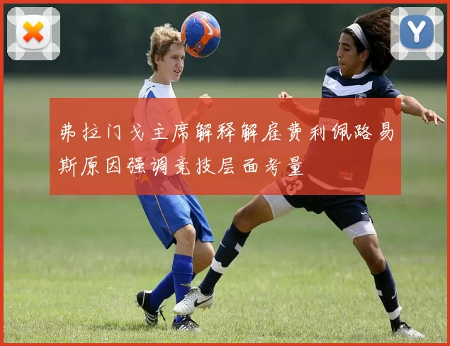 弗拉门戈主席解释解雇费利佩路易斯原因强调竞技层面考量