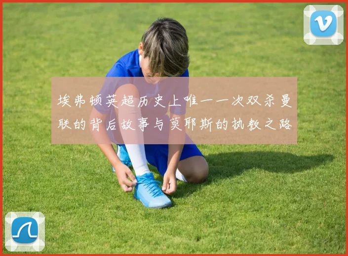 埃弗顿英超历史上唯一一次双杀曼联的背后故事与莫耶斯的执教之路