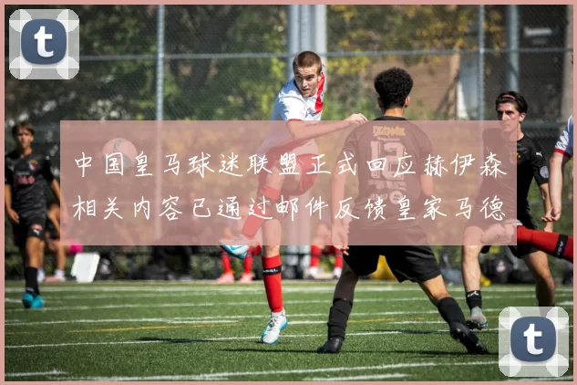 中国皇马球迷联盟正式回应赫伊森相关内容已通过邮件反馈皇家马德里