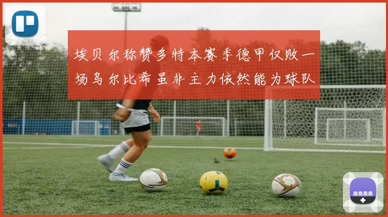 埃贝尔称赞多特本赛季德甲仅败一场乌尔比希虽非主力依然能为球队贡献力量