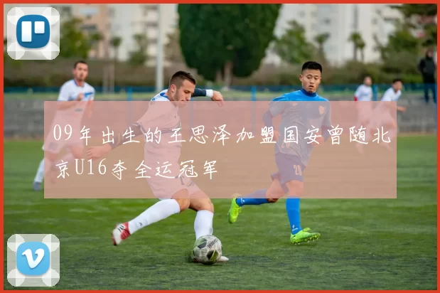 09年出生的王思泽加盟国安曾随北京U16夺全运冠军