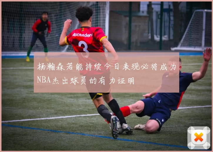 杨瀚森若能持续今日表现必将成为NBA杰出球员的有力证明