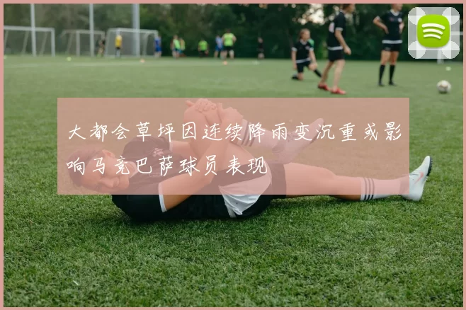 大都会草坪因连续降雨变沉重或影响马竞巴萨球员表现