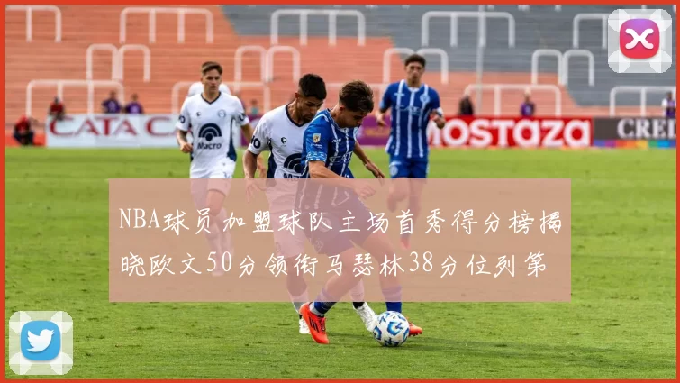 NBA球员加盟球队主场首秀得分榜揭晓欧文50分领衔马瑟林38分位列第四