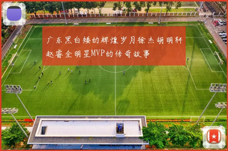 广东黑白矮的辉煌岁月徐杰胡明轩赵睿全明星MVP的传奇故事