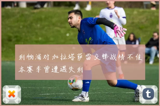 利物浦对加拉塔萨雷交锋战绩不佳本赛季曾遭遇失利