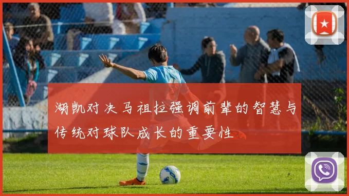 湖凯对决马祖拉强调前辈的智慧与传统对球队成长的重要性