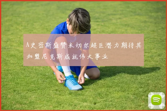 A史密斯盛赞米切尔超巨潜力期待其加盟尼克斯成就伟大事业